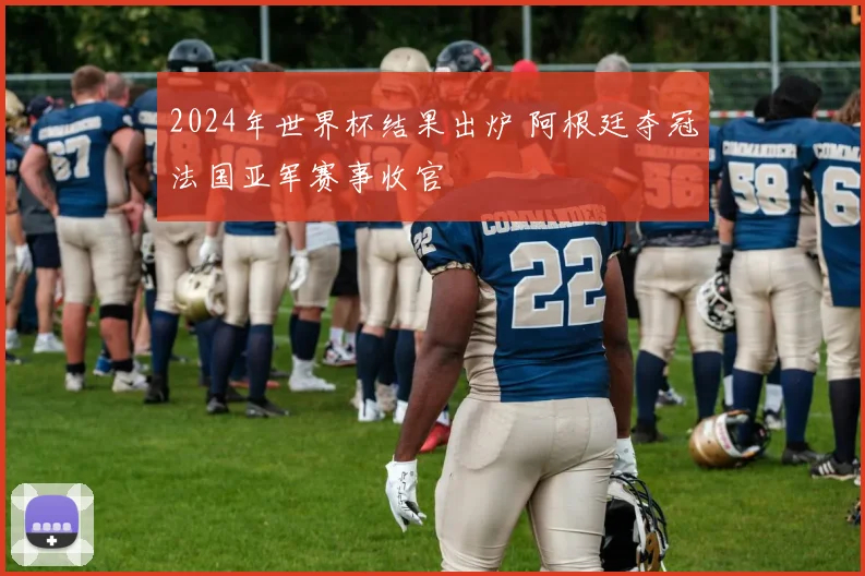 2024年世界杯结果出炉 阿根廷夺冠法国亚军赛事收官