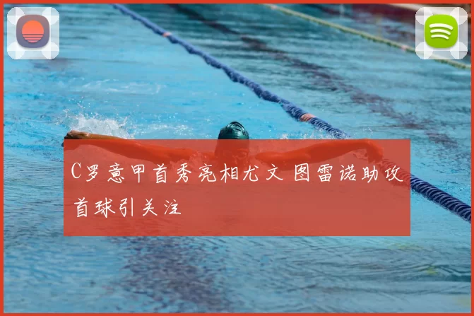 C罗意甲首秀亮相尤文 图雷诺助攻首球引关注