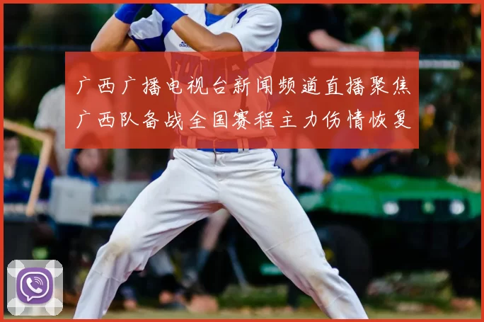 广西广播电视台新闻频道直播聚焦广西队备战全国赛程主力伤情恢复成看点