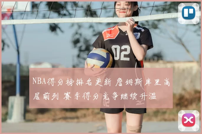 NBA得分榜排名更新 詹姆斯库里高居前列 赛季得分竞争继续升温