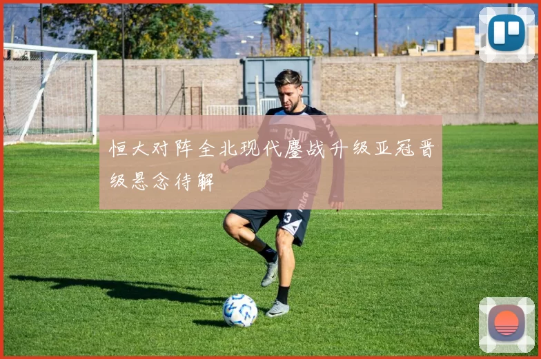 恒大对阵全北现代鏖战升级亚冠晋级悬念待解