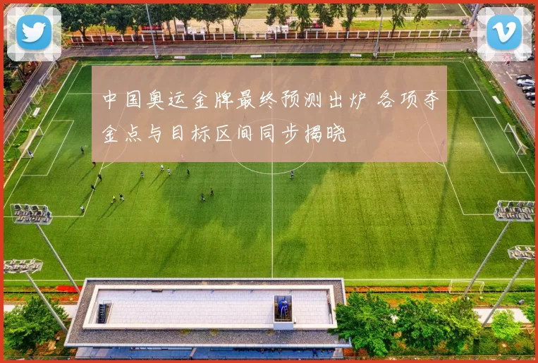 中国奥运金牌最终预测出炉 各项夺金点与目标区间同步揭晓