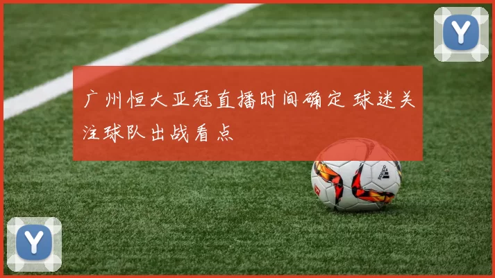 广州恒大亚冠直播时间确定 球迷关注球队出战看点