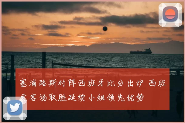 塞浦路斯对阵西班牙比分出炉 西班牙客场取胜延续小组领先优势