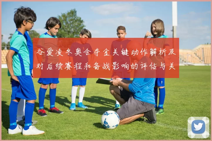 谷爱凌冬奥会夺金关键动作解析及对后续赛程和备战影响的评估与关注