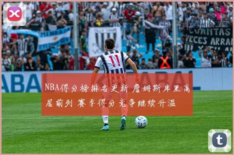 NBA得分榜排名更新 詹姆斯库里高居前列 赛季得分竞争继续升温