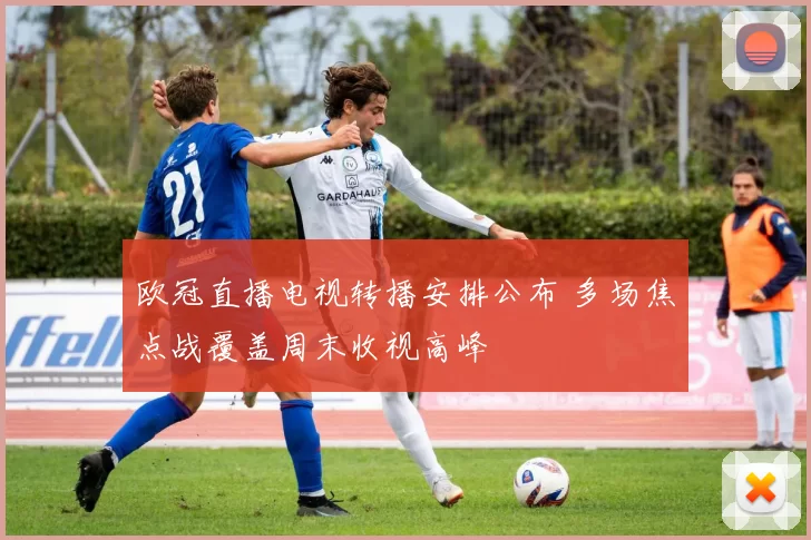 欧冠直播电视转播安排公布 多场焦点战覆盖周末收视高峰