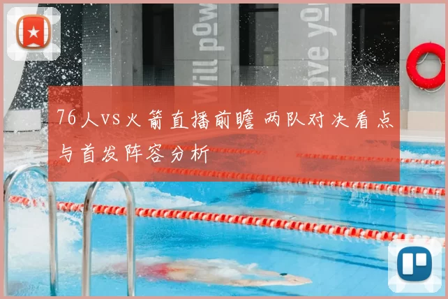 76人vs火箭直播前瞻 两队对决看点与首发阵容分析