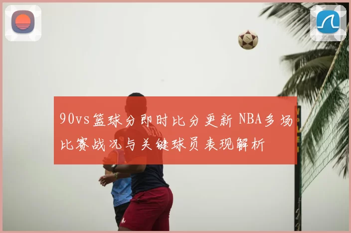 90vs篮球分即时比分更新 NBA多场比赛战况与关键球员表现解析