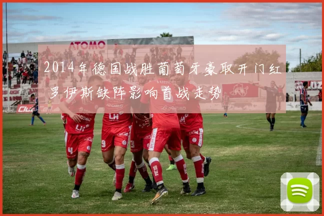 2014年德国战胜葡萄牙豪取开门红 罗伊斯缺阵影响首战走势