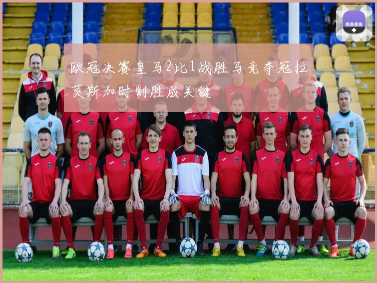 欧冠决赛皇马2比1战胜马竞夺冠拉莫斯加时制胜成关键