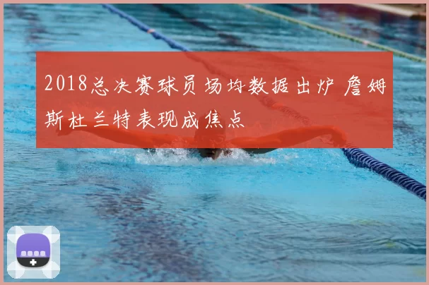 2018总决赛球员场均数据出炉 詹姆斯杜兰特表现成焦点