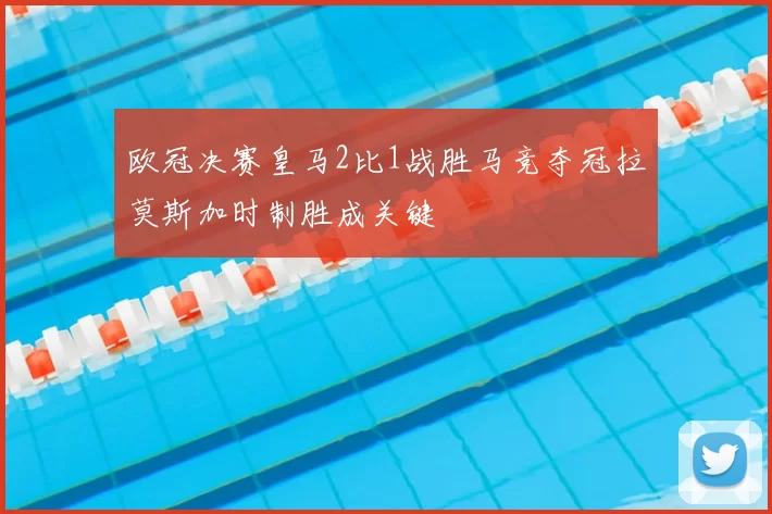 欧冠决赛皇马2比1战胜马竞夺冠拉莫斯加时制胜成关键