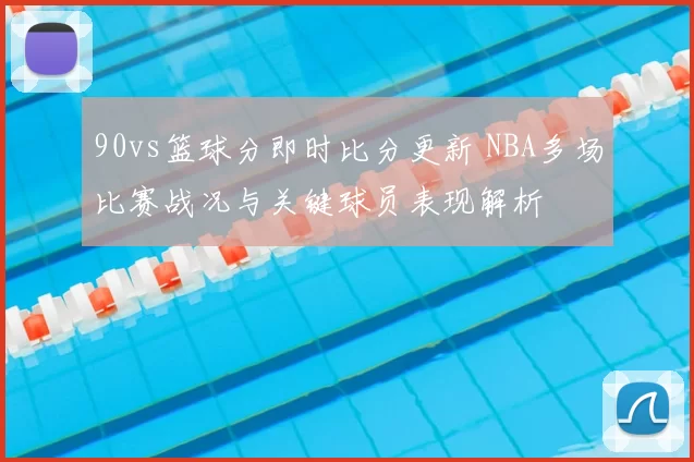 90vs篮球分即时比分更新 NBA多场比赛战况与关键球员表现解析