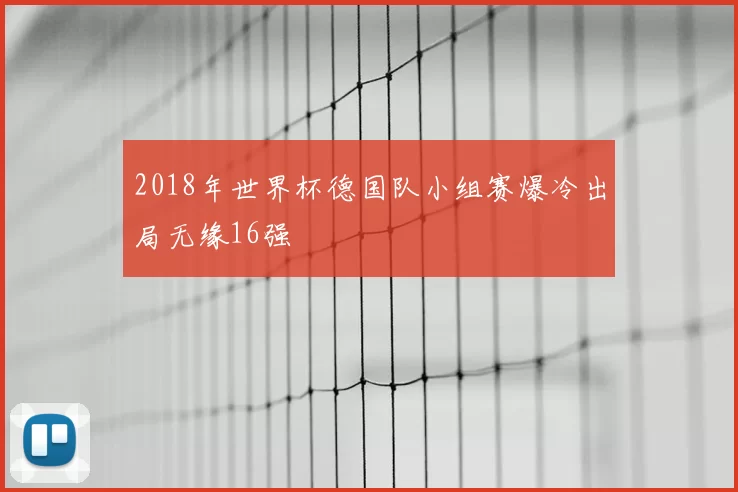 2018年世界杯德国队小组赛爆冷出局无缘16强
