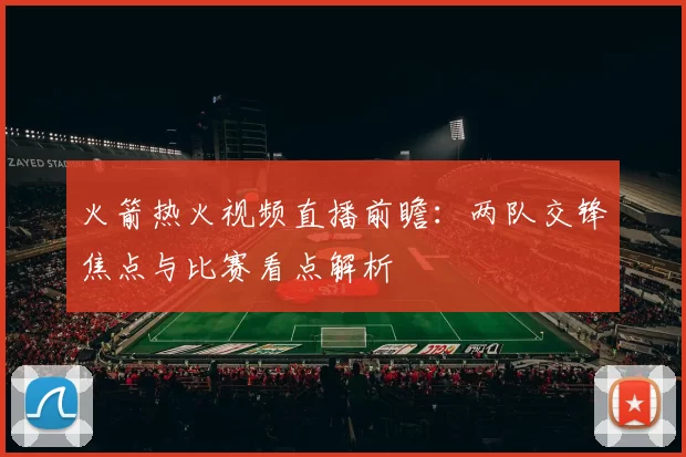 火箭热火视频直播前瞻：两队交锋焦点与比赛看点解析