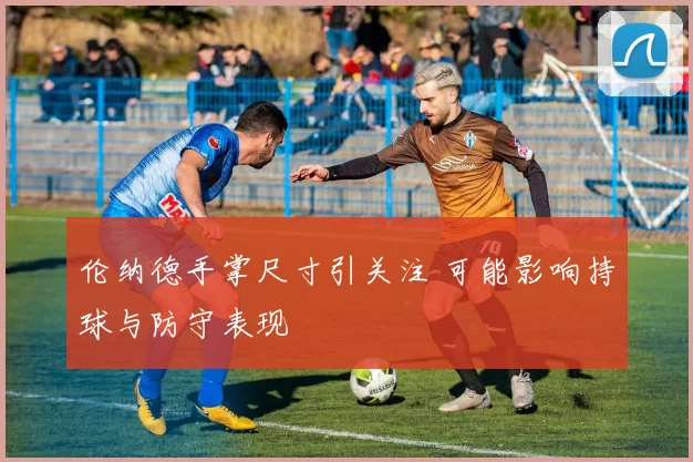 伦纳德手掌尺寸引关注 可能影响持球与防守表现