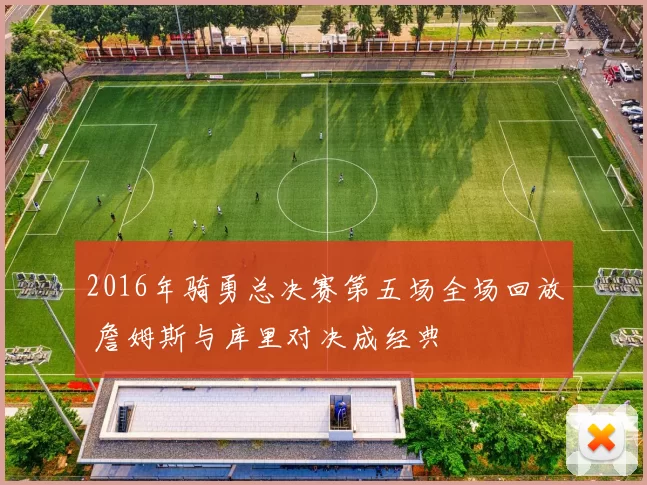 2016年骑勇总决赛第五场全场回放 詹姆斯与库里对决成经典