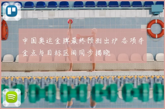 中国奥运金牌最终预测出炉 各项夺金点与目标区间同步揭晓