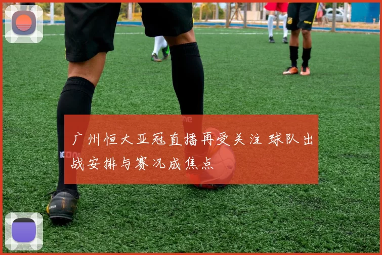 广州恒大亚冠直播再受关注 球队出战安排与赛况成焦点