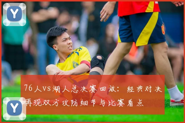76人vs湖人总决赛回放：经典对决再现双方攻防细节与比赛看点