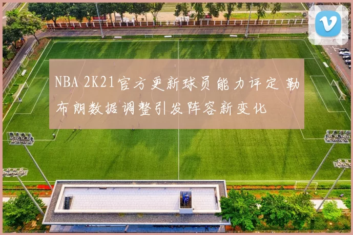 NBA 2K21官方更新球员能力评定 勒布朗数据调整引发阵容新变化