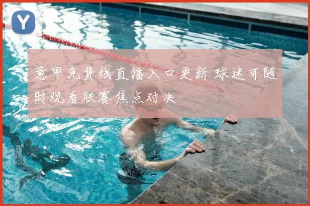 意甲免费线直播入口更新 球迷可随时观看联赛焦点对决