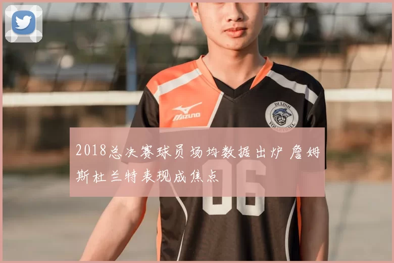 2018总决赛球员场均数据出炉 詹姆斯杜兰特表现成焦点