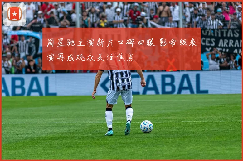 周星驰主演新片口碑回暖 影帝级表演再成观众关注焦点