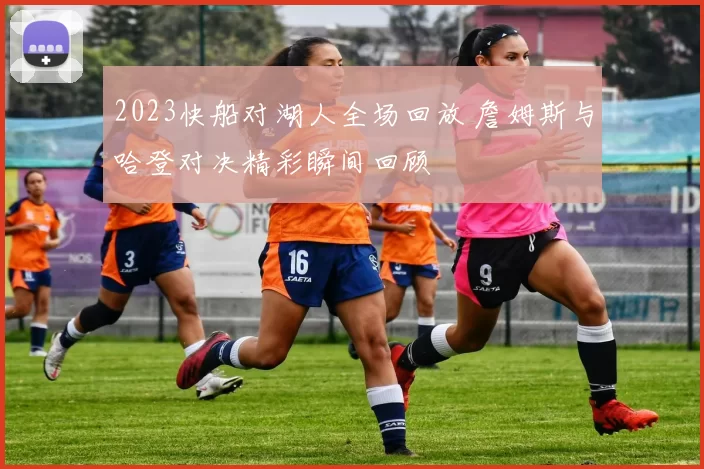 2023快船对湖人全场回放 詹姆斯与哈登对决精彩瞬间回顾