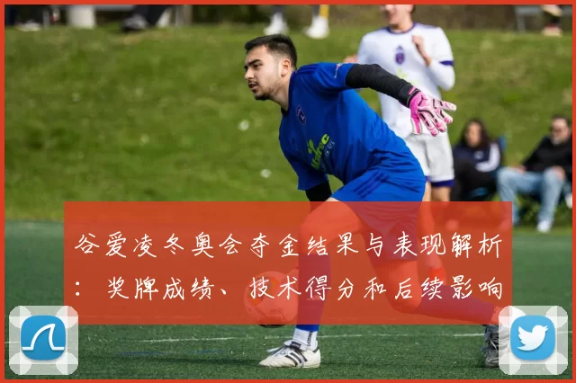 谷爱凌冬奥会夺金结果与表现解析：奖牌成绩、技术得分和后续影响