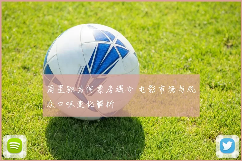 周星驰为何票房遇冷 电影市场与观众口味变化解析