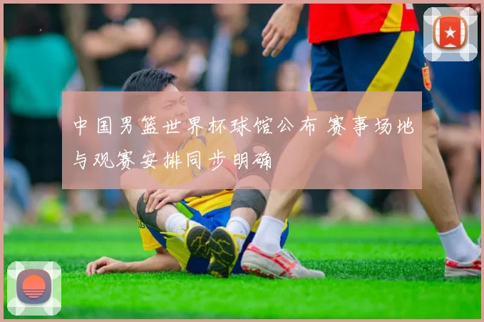 中国男篮世界杯球馆公布 赛事场地与观赛安排同步明确