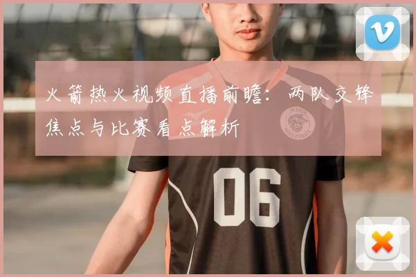 火箭热火视频直播前瞻：两队交锋焦点与比赛看点解析