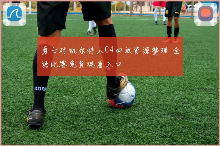 勇士对凯尔特人G4回放资源整理 全场比赛免费观看入口
