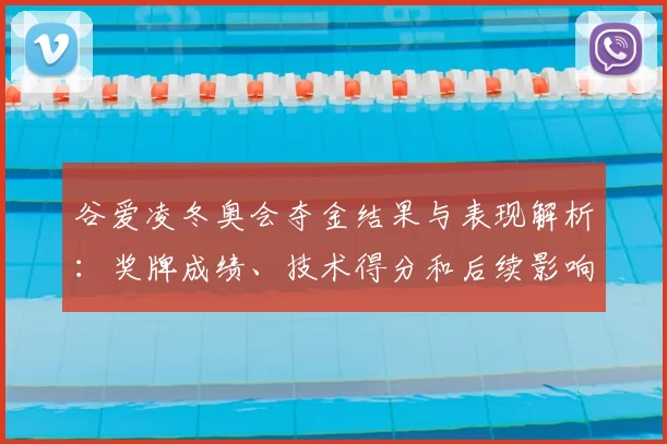 谷爱凌冬奥会夺金结果与表现解析：奖牌成绩、技术得分和后续影响