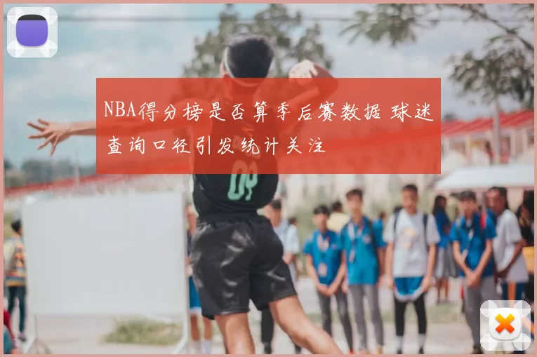 NBA得分榜是否算季后赛数据 球迷查询口径引发统计关注