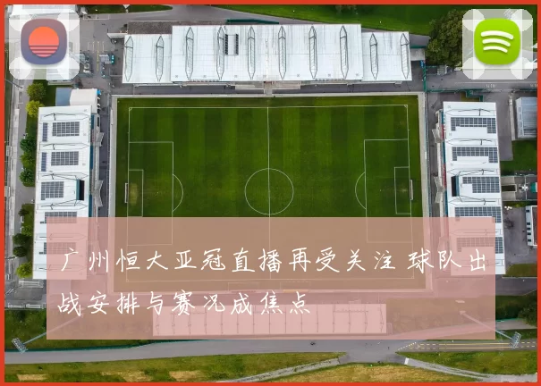 广州恒大亚冠直播再受关注 球队出战安排与赛况成焦点