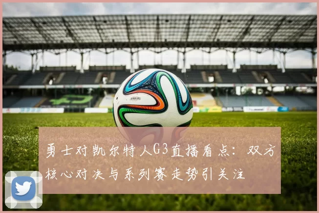 勇士对凯尔特人G3直播看点：双方核心对决与系列赛走势引关注