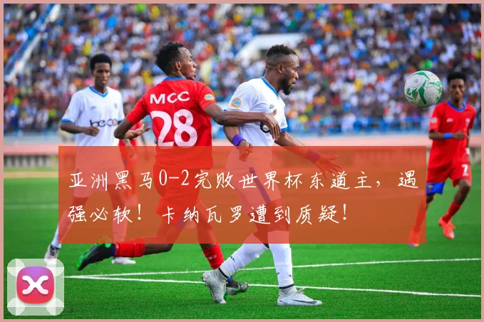 亚洲黑马0-2完败世界杯东道主，遇强必软！卡纳瓦罗遭到质疑！