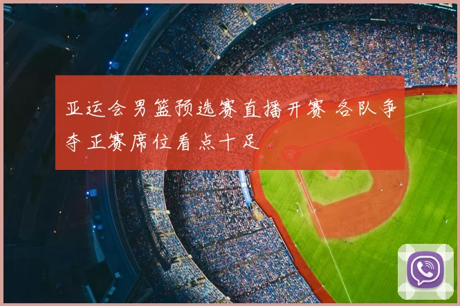 亚运会男篮预选赛直播开赛 各队争夺正赛席位看点十足