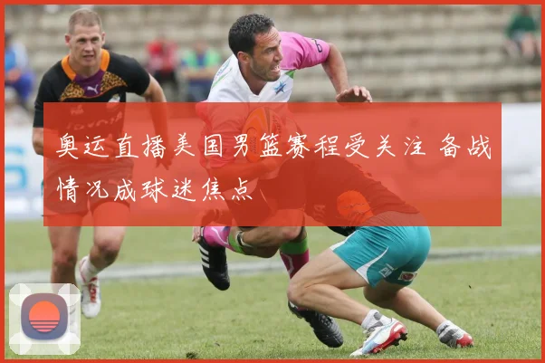 奥运直播美国男篮赛程受关注 备战情况成球迷焦点