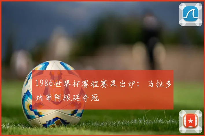 1986世界杯赛程赛果出炉:马拉多纳率阿根廷夺冠