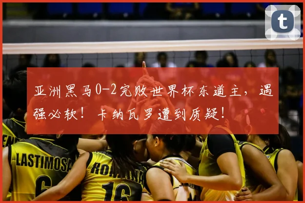 亚洲黑马0-2完败世界杯东道主，遇强必软！卡纳瓦罗遭到质疑！