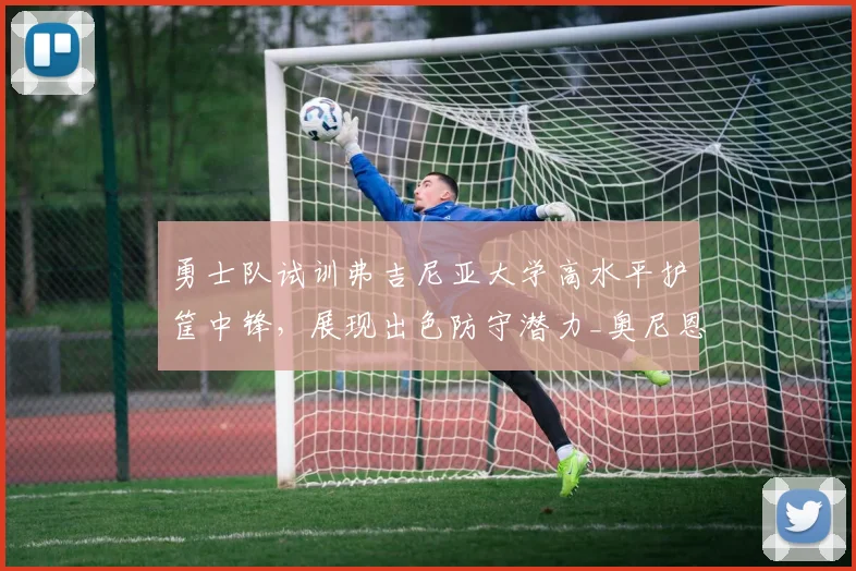 勇士队试训弗吉尼亚大学高水平护筐中锋，展现出色防守潜力_奥尼恩索_能力_1