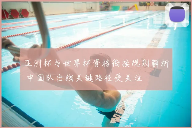 亚洲杯与世界杯资格衔接规则解析 中国队出线关键路径受关注