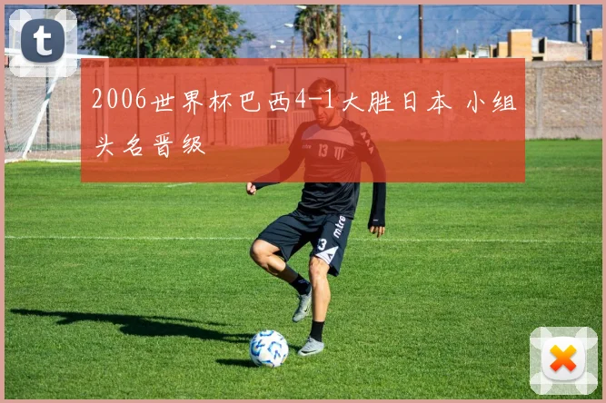 2006世界杯巴西4-1大胜日本 小组头名晋级