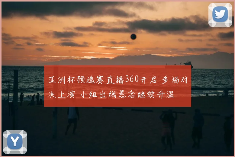 亚洲杯预选赛直播360开启 多场对决上演 小组出线悬念继续升温