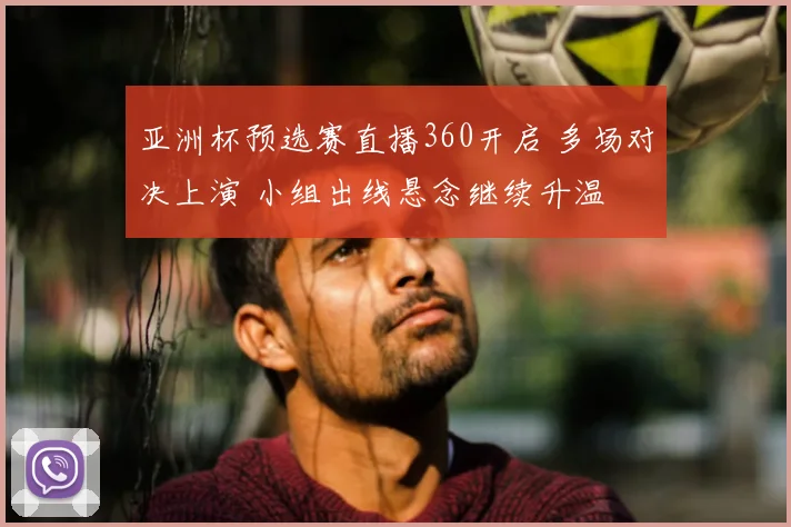 亚洲杯预选赛直播360开启 多场对决上演 小组出线悬念继续升温