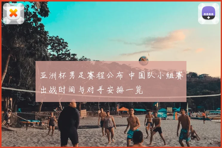 亚洲杯男足赛程公布 中国队小组赛出战时间与对手安排一览